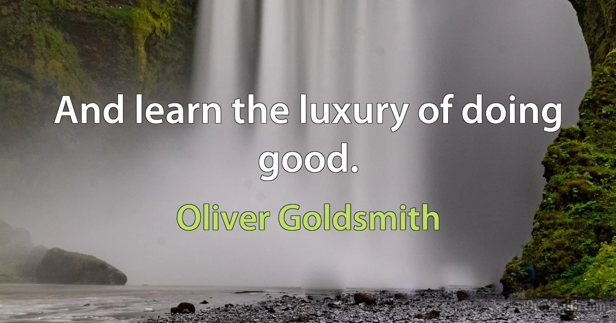 And learn the luxury of doing good. (Oliver Goldsmith)