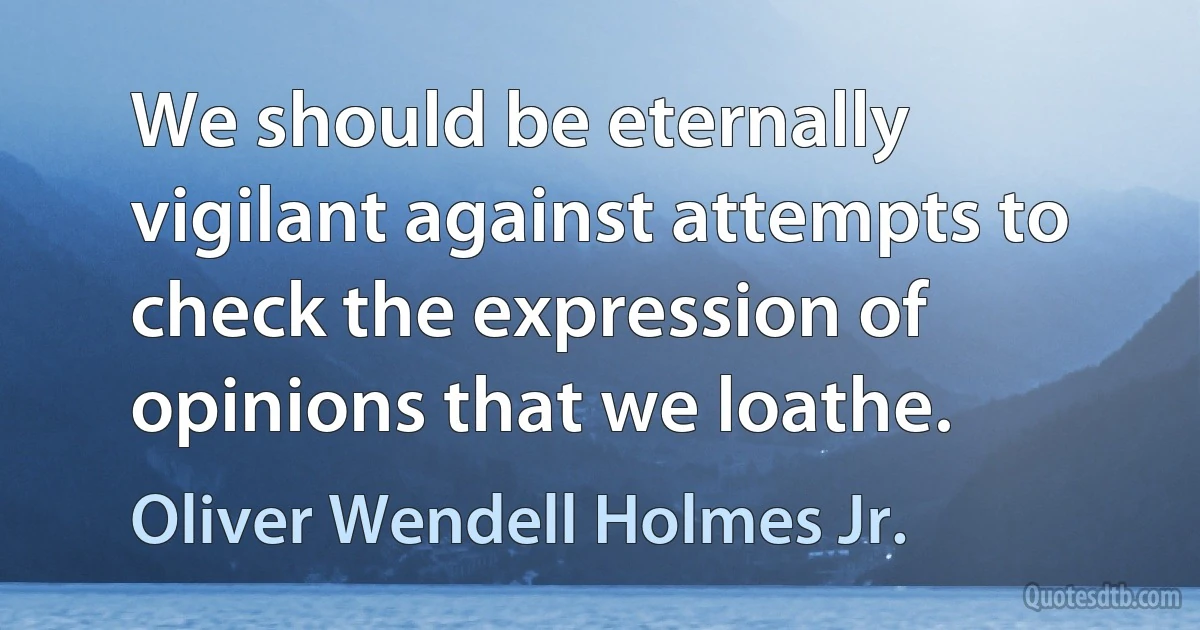 We should be eternally vigilant against attempts to check the expression of opinions that we loathe. (Oliver Wendell Holmes Jr.)