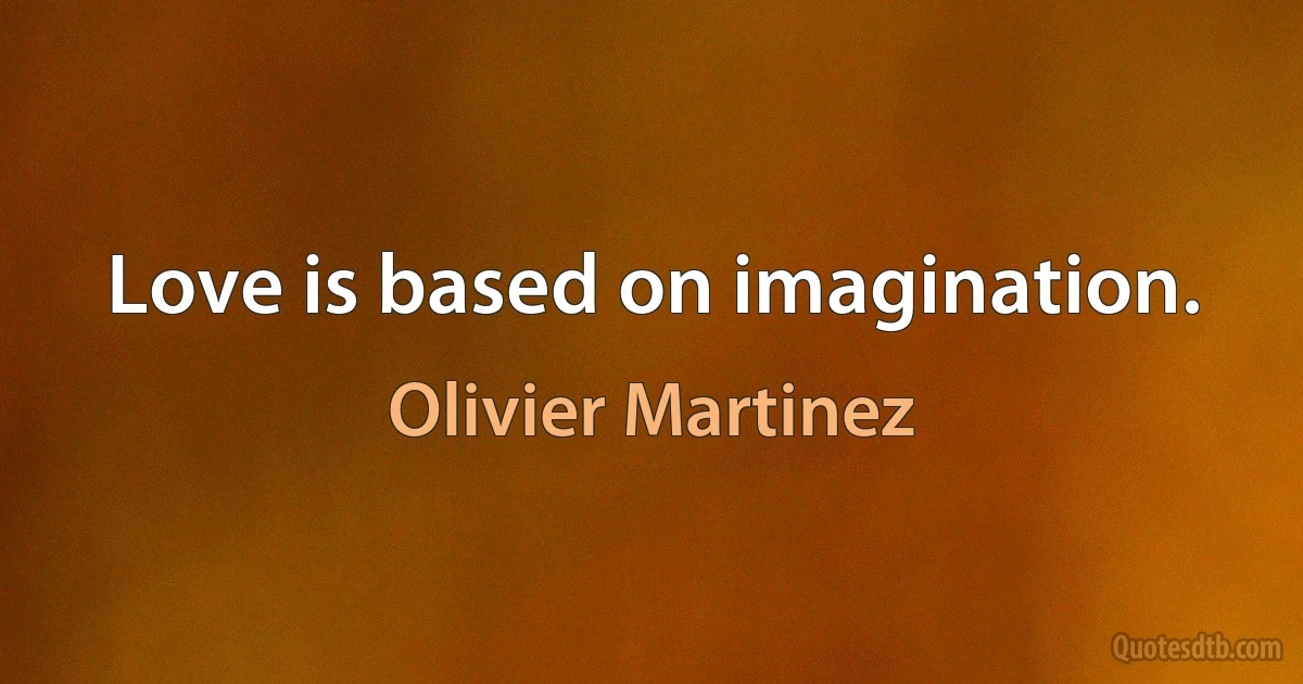 Love is based on imagination. (Olivier Martinez)