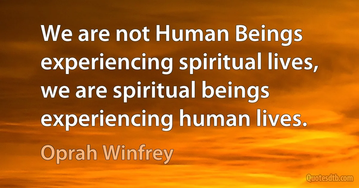 We are not Human Beings experiencing spiritual lives, we are spiritual beings experiencing human lives. (Oprah Winfrey)