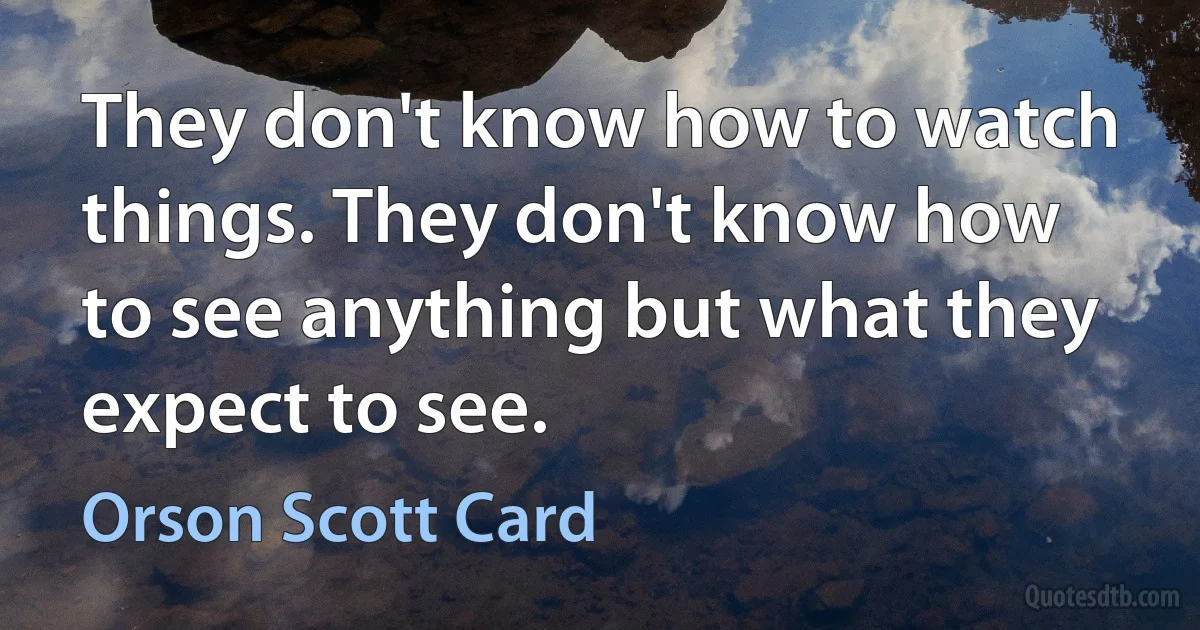 They don't know how to watch things. They don't know how to see anything but what they expect to see. (Orson Scott Card)