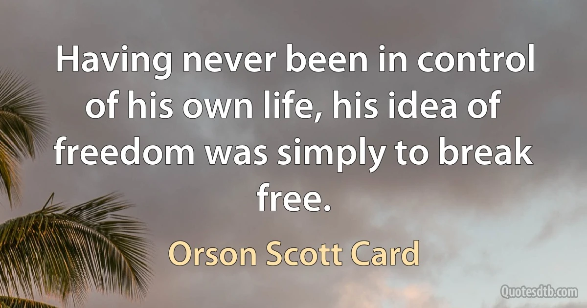 Having never been in control of his own life, his idea of freedom was simply to break free. (Orson Scott Card)