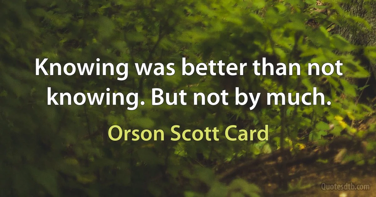 Knowing was better than not knowing. But not by much. (Orson Scott Card)