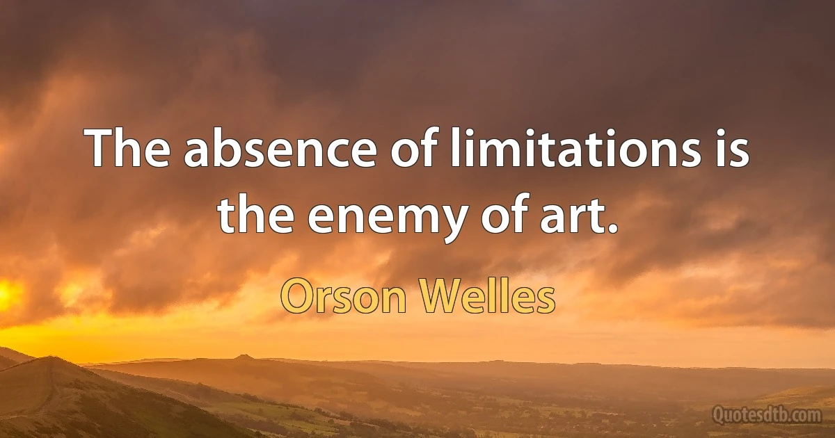 The absence of limitations is the enemy of art. (Orson Welles)