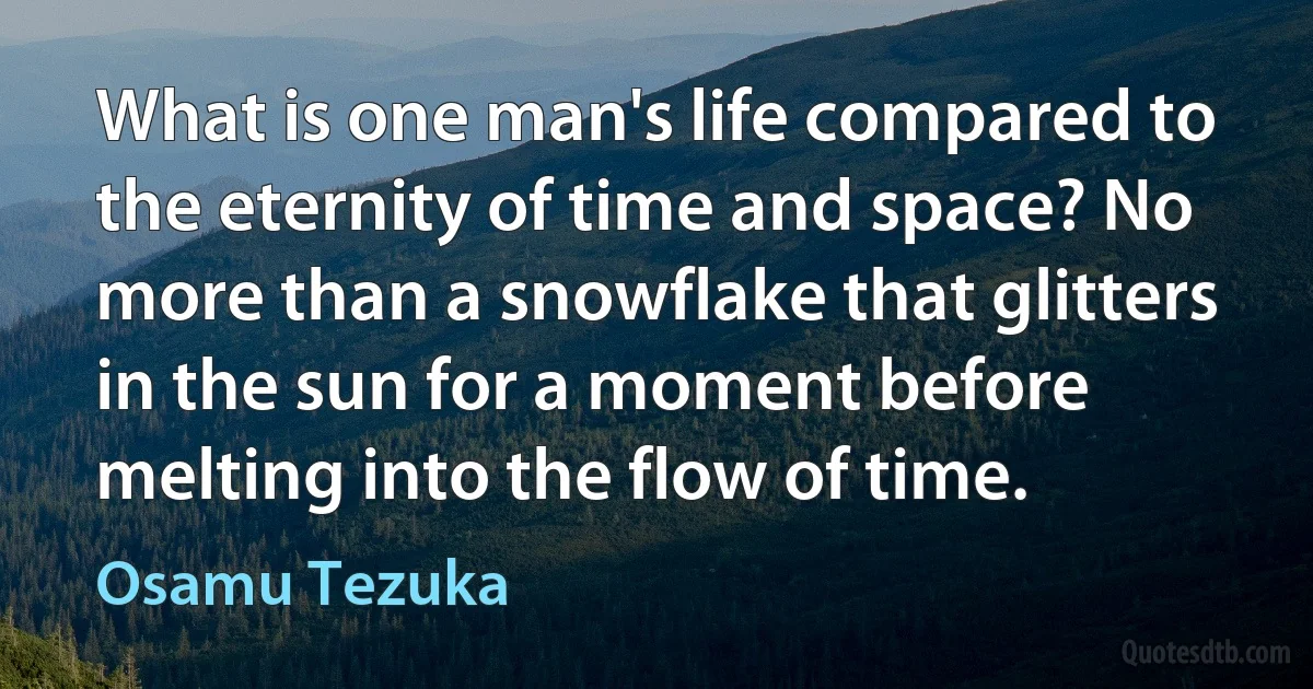 What is one man's life compared to the eternity of time and space? No more than a snowflake that glitters in the sun for a moment before melting into the flow of time. (Osamu Tezuka)