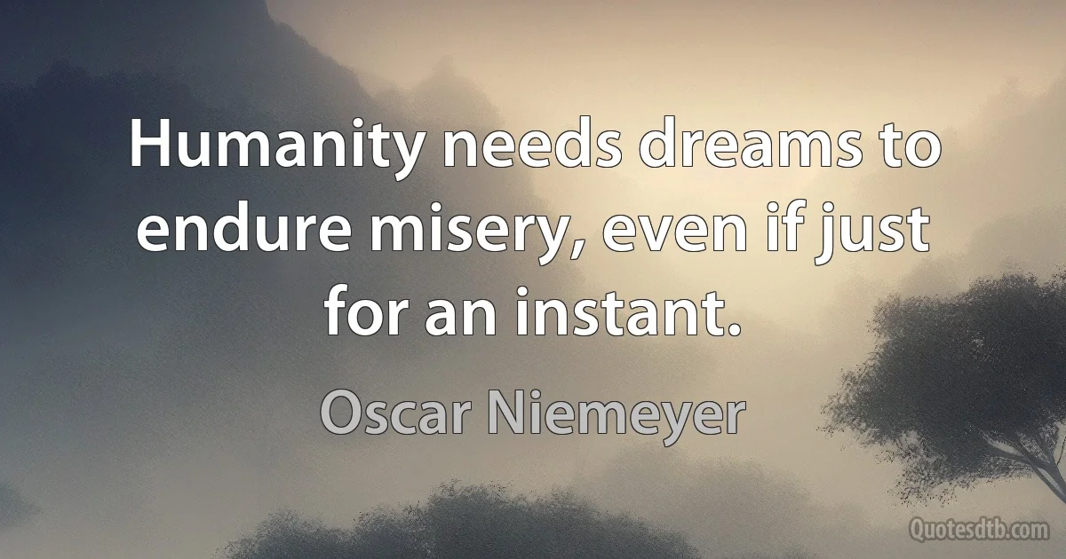 Humanity needs dreams to endure misery, even if just for an instant. (Oscar Niemeyer)