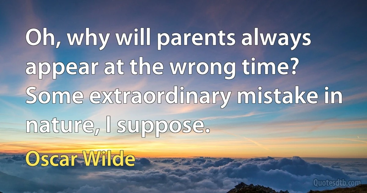 Oh, why will parents always appear at the wrong time? Some extraordinary mistake in nature, I suppose. (Oscar Wilde)