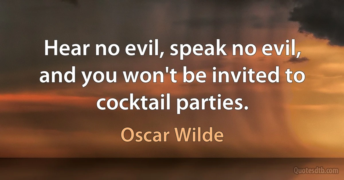 Hear no evil, speak no evil, and you won't be invited to cocktail parties. (Oscar Wilde)