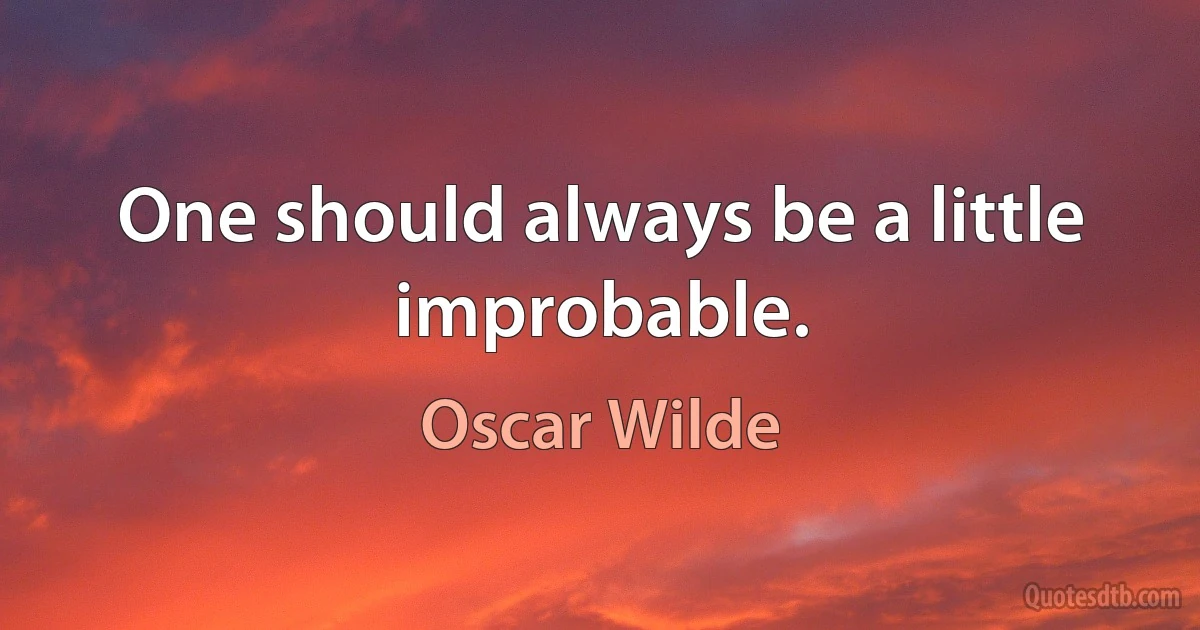 One should always be a little improbable. (Oscar Wilde)