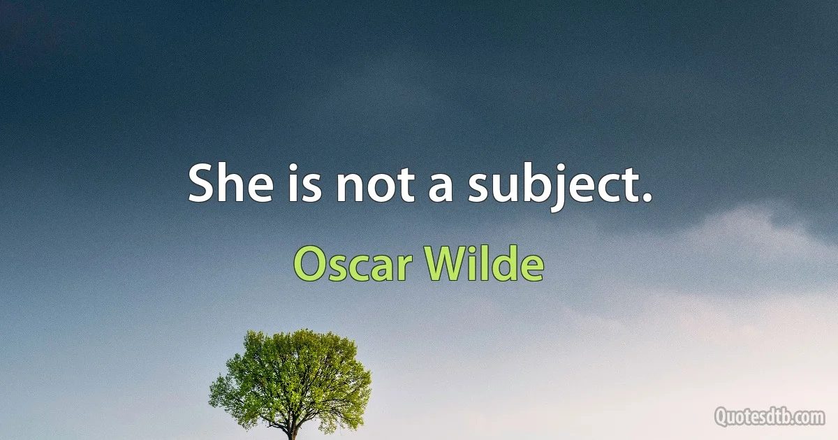 She is not a subject. (Oscar Wilde)