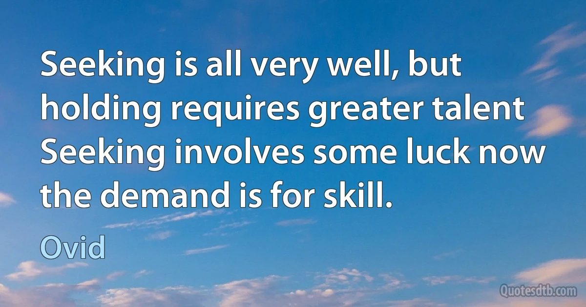 Seeking is all very well, but holding requires greater talent Seeking involves some luck now the demand is for skill. (Ovid)