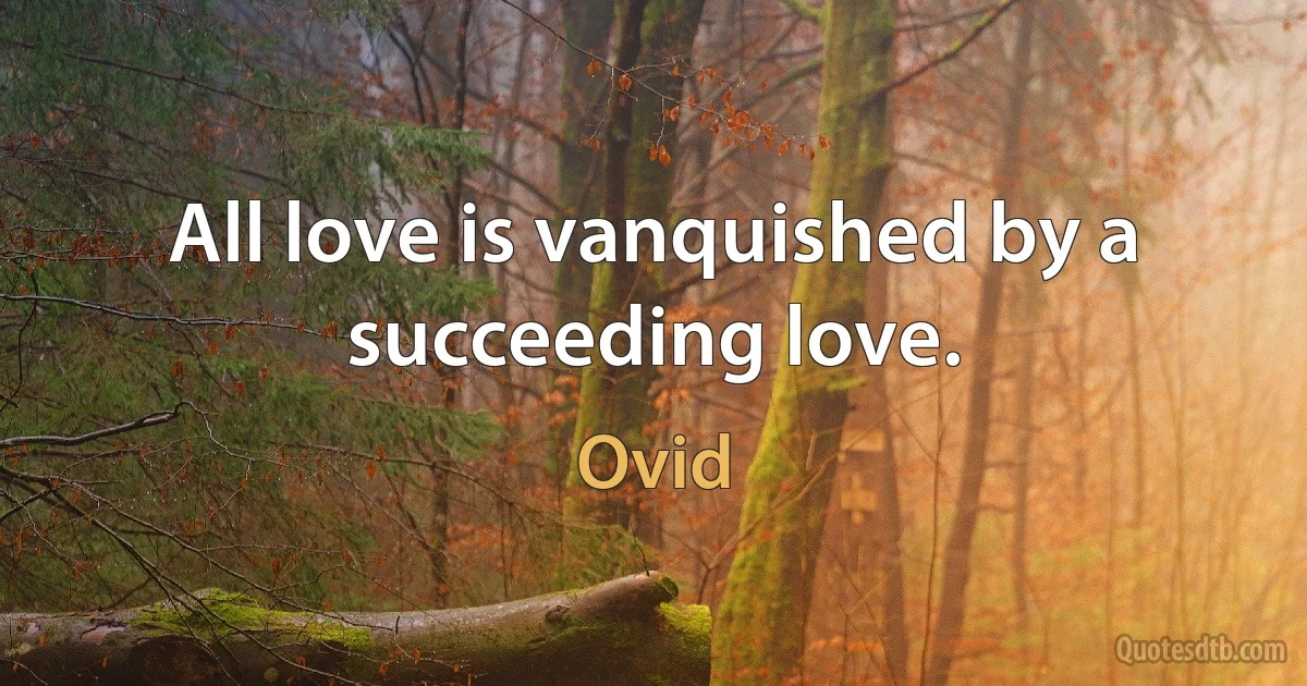 All love is vanquished by a succeeding love. (Ovid)