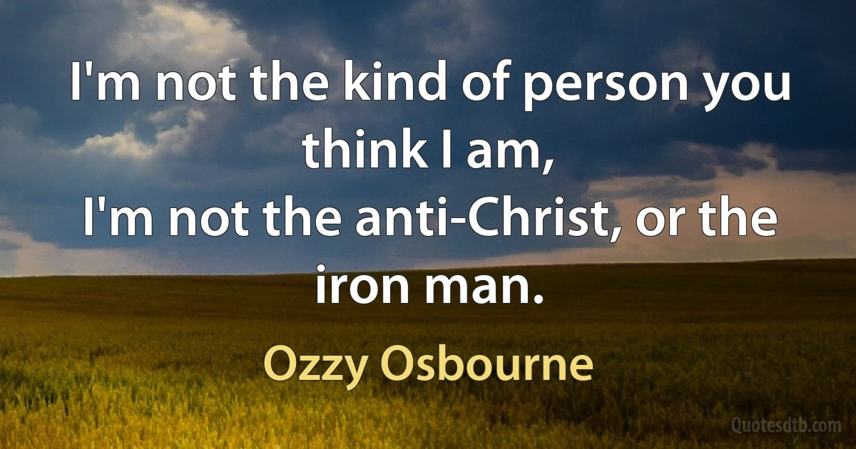 I'm not the kind of person you think I am,
I'm not the anti-Christ, or the iron man. (Ozzy Osbourne)