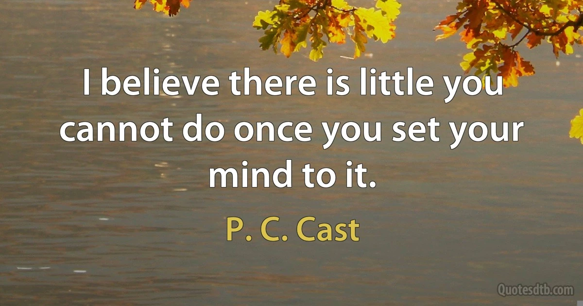 I believe there is little you cannot do once you set your mind to it. (P. C. Cast)