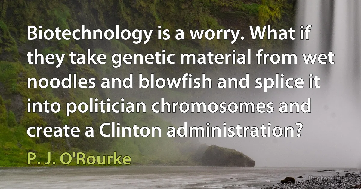 Biotechnology is a worry. What if they take genetic material from wet noodles and blowfish and splice it into politician chromosomes and create a Clinton administration? (P. J. O'Rourke)