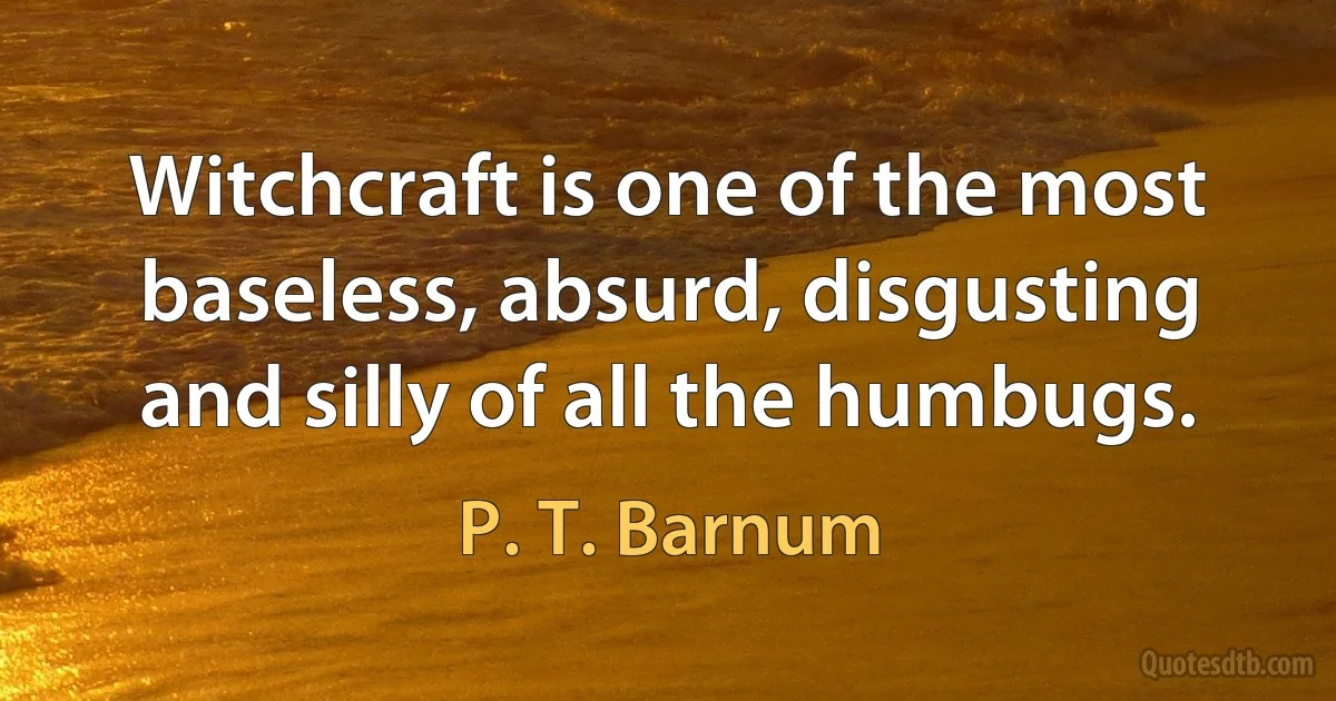 Witchcraft is one of the most baseless, absurd, disgusting and silly of all the humbugs. (P. T. Barnum)