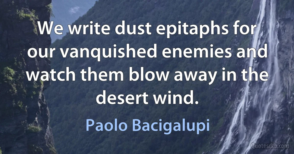 We write dust epitaphs for our vanquished enemies and watch them blow away in the desert wind. (Paolo Bacigalupi)