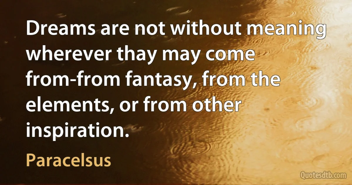 Dreams are not without meaning wherever thay may come from-from fantasy, from the elements, or from other inspiration. (Paracelsus)