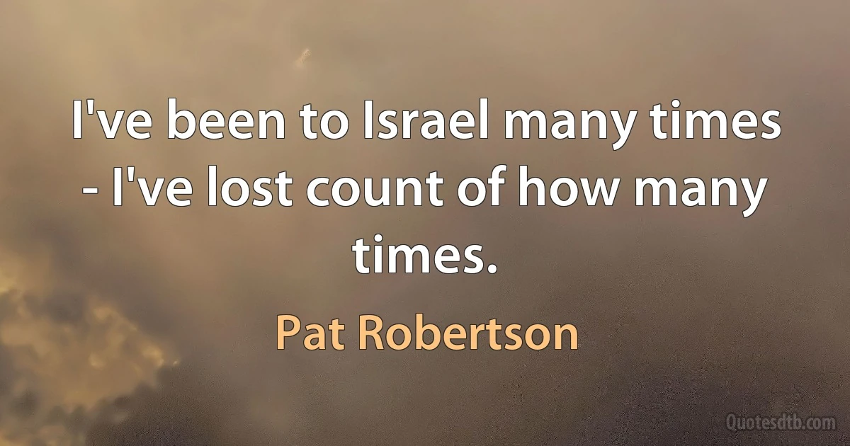 I've been to Israel many times - I've lost count of how many times. (Pat Robertson)