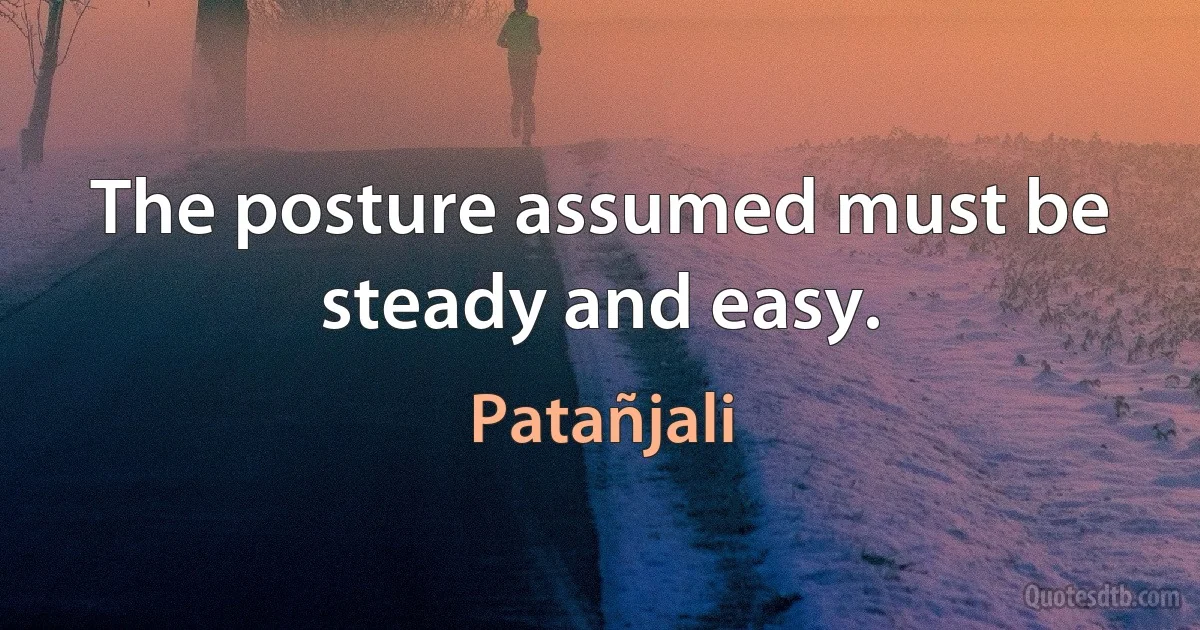 The posture assumed must be steady and easy. (Patañjali)