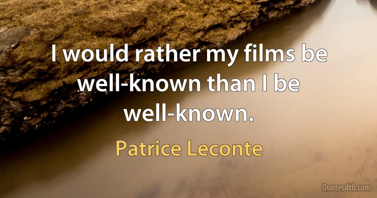 I would rather my films be well-known than I be well-known. (Patrice Leconte)