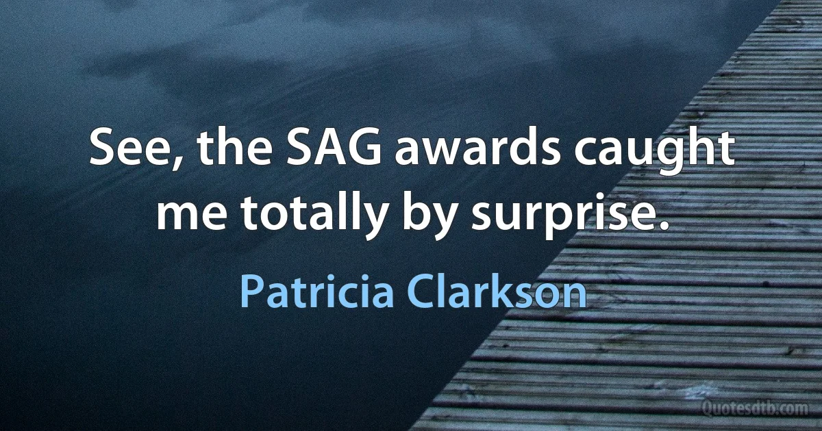 See, the SAG awards caught me totally by surprise. (Patricia Clarkson)