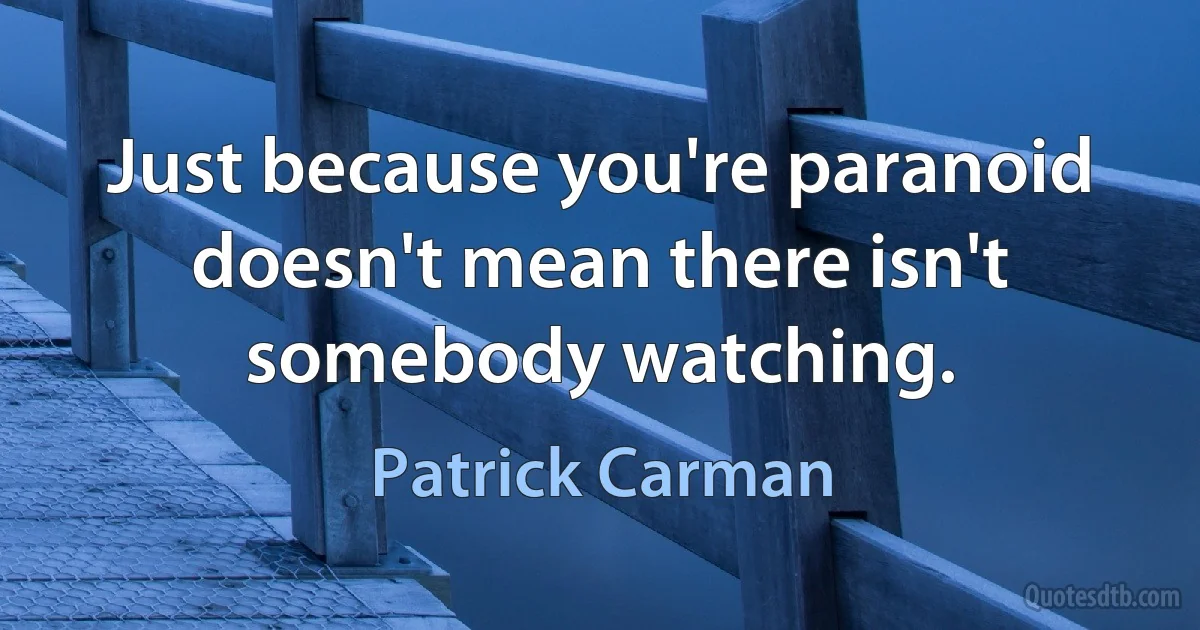 Just because you're paranoid doesn't mean there isn't somebody watching. (Patrick Carman)