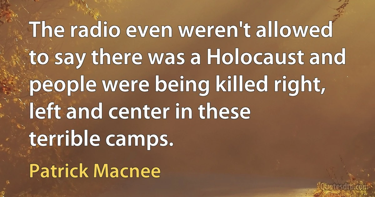 The radio even weren't allowed to say there was a Holocaust and people were being killed right, left and center in these terrible camps. (Patrick Macnee)