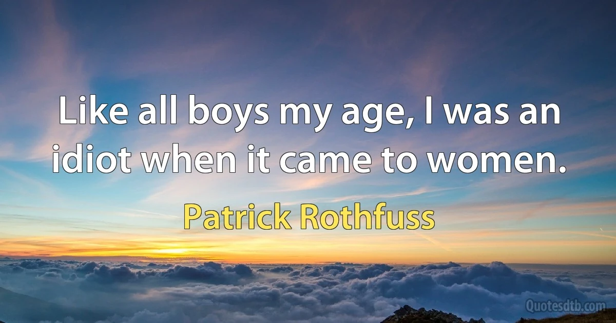 Like all boys my age, I was an idiot when it came to women. (Patrick Rothfuss)