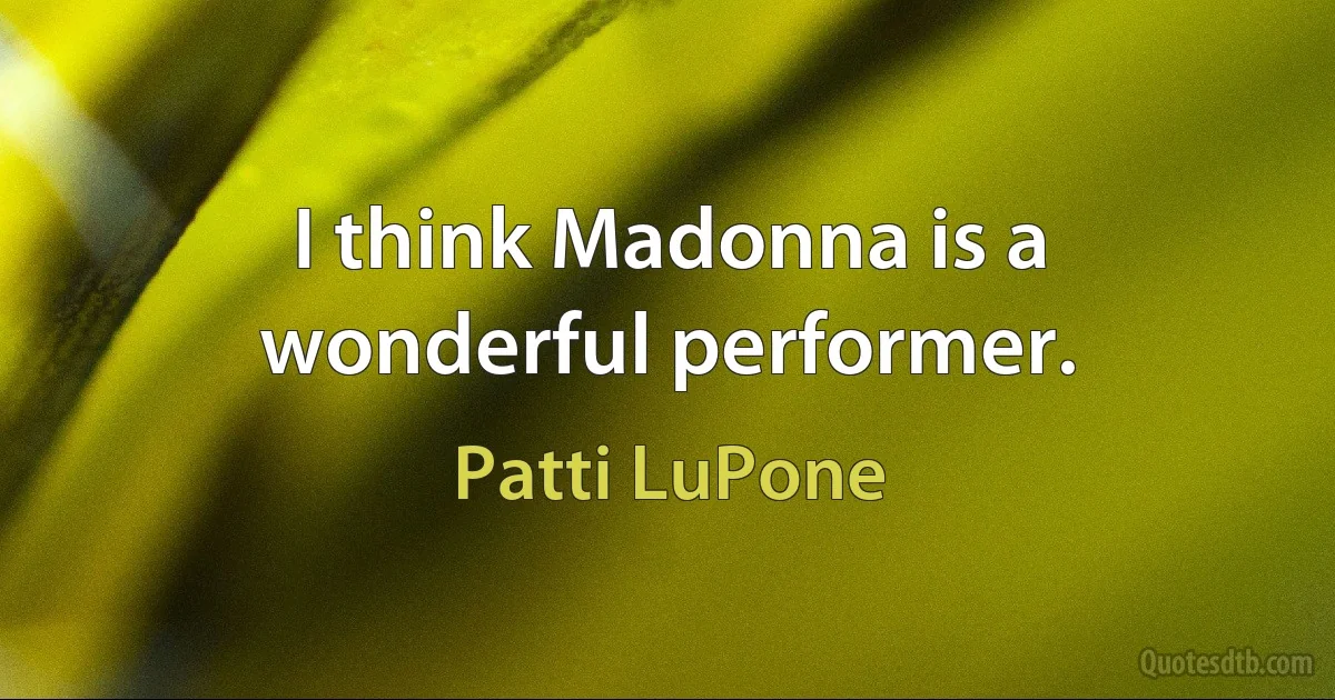 I think Madonna is a wonderful performer. (Patti LuPone)