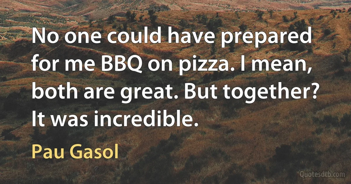 No one could have prepared for me BBQ on pizza. I mean, both are great. But together? It was incredible. (Pau Gasol)