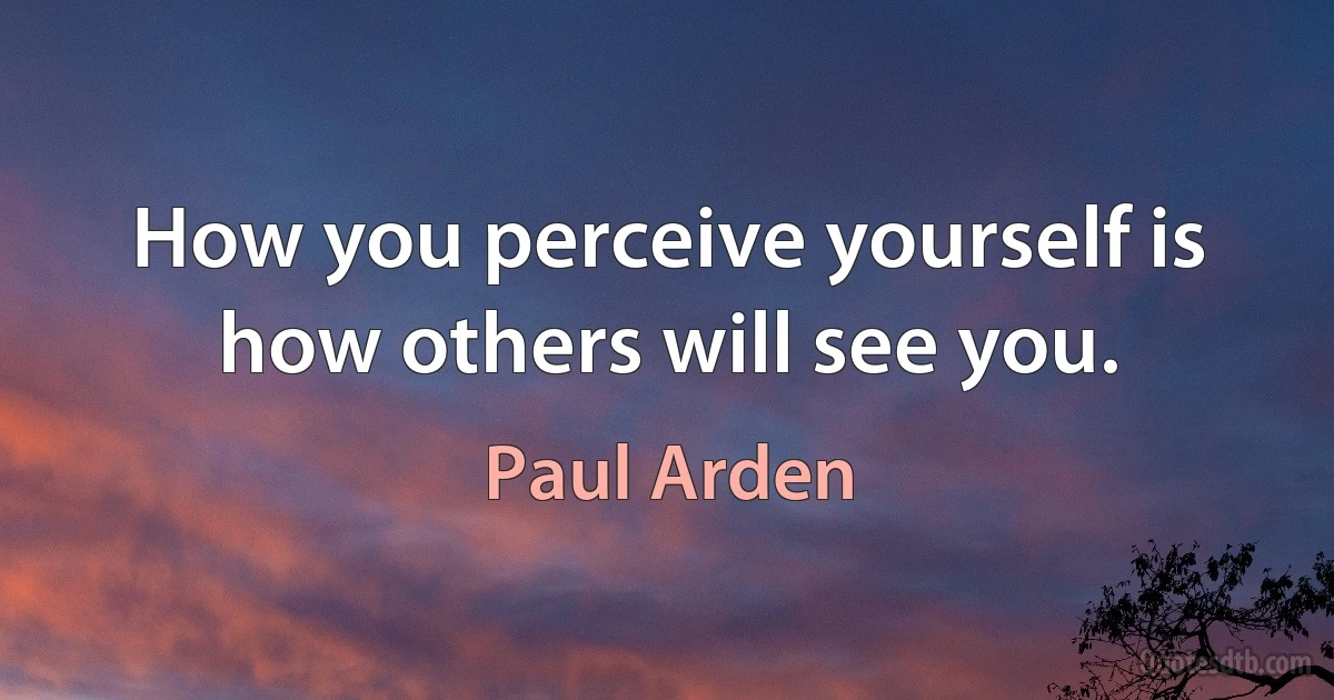 How you perceive yourself is how others will see you. (Paul Arden)