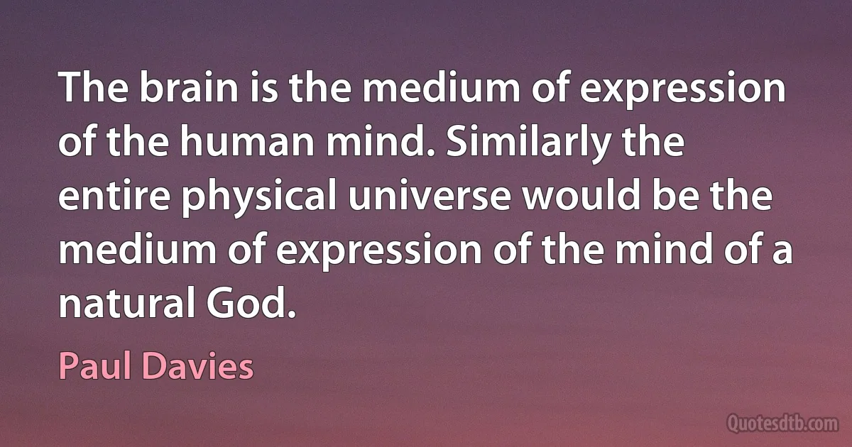 The brain is the medium of expression of the human mind. Similarly the entire physical universe would be the medium of expression of the mind of a natural God. (Paul Davies)