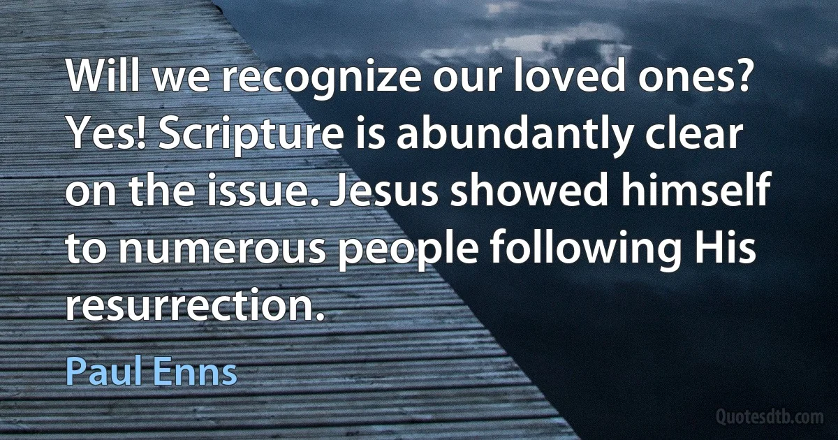 Will we recognize our loved ones? Yes! Scripture is abundantly clear on the issue. Jesus showed himself to numerous people following His resurrection. (Paul Enns)