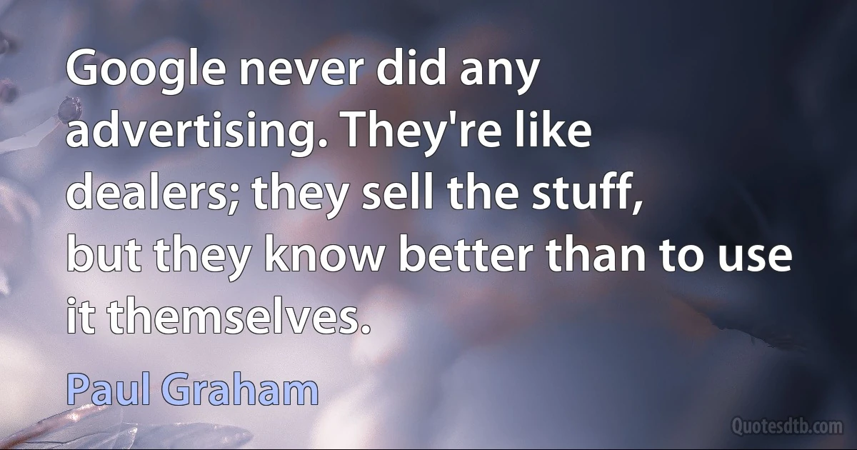 Google never did any advertising. They're like dealers; they sell the stuff, but they know better than to use it themselves. (Paul Graham)