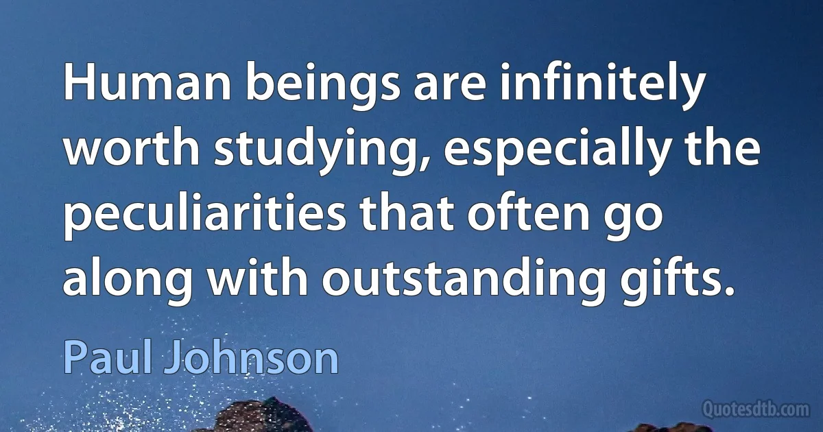 Human beings are infinitely worth studying, especially the peculiarities that often go along with outstanding gifts. (Paul Johnson)