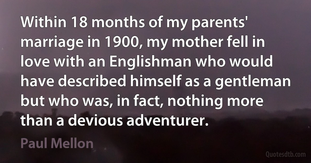 Within 18 months of my parents' marriage in 1900, my mother fell in love with an Englishman who would have described himself as a gentleman but who was, in fact, nothing more than a devious adventurer. (Paul Mellon)