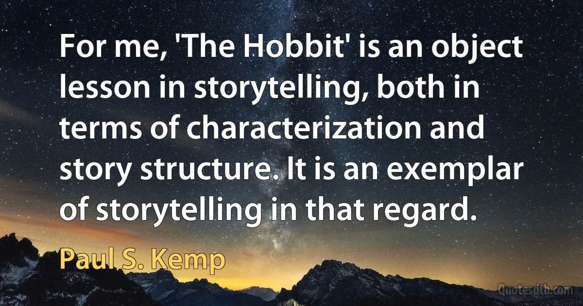 For me, 'The Hobbit' is an object lesson in storytelling, both in terms of characterization and story structure. It is an exemplar of storytelling in that regard. (Paul S. Kemp)