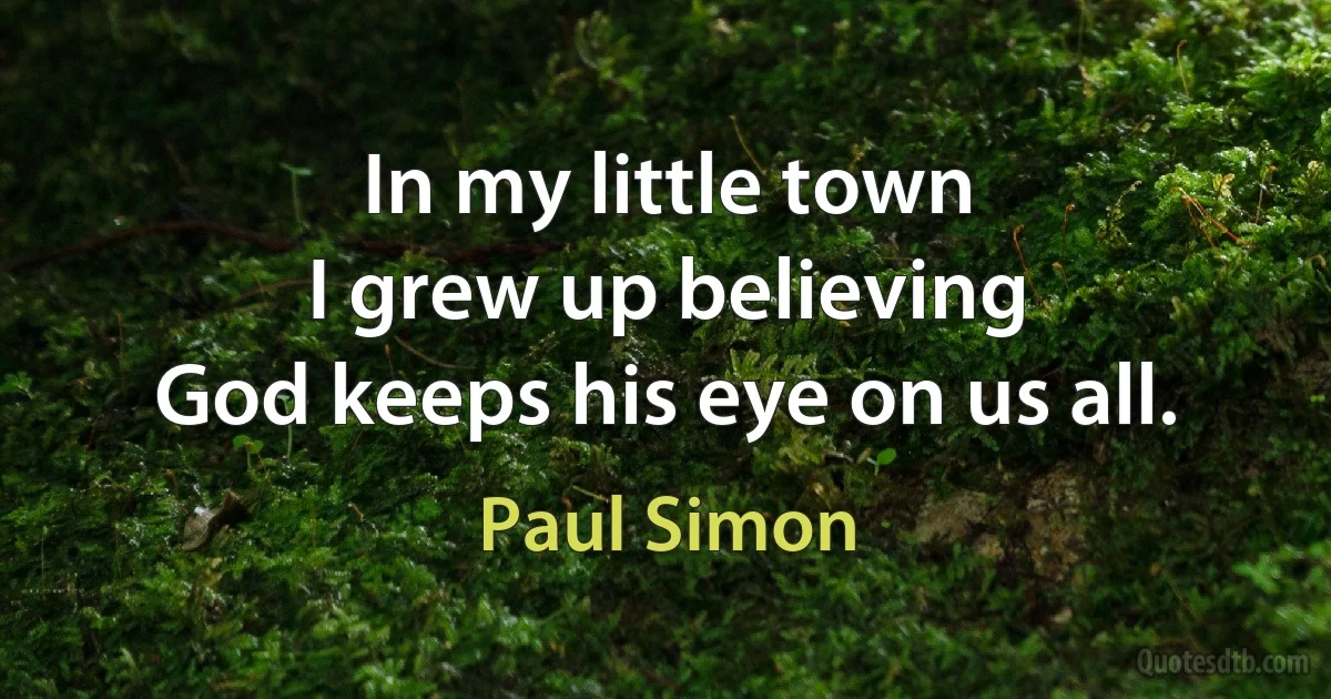 In my little town
I grew up believing
God keeps his eye on us all. (Paul Simon)