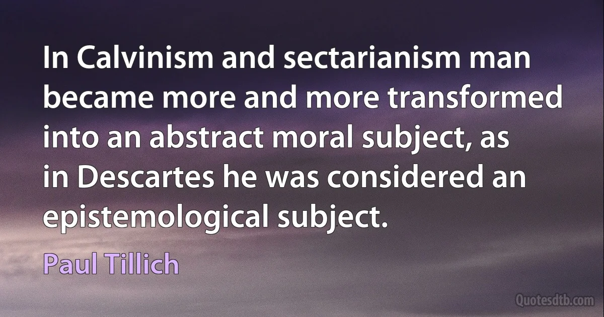 In Calvinism and sectarianism man became more and more transformed into an abstract moral subject, as in Descartes he was considered an epistemological subject. (Paul Tillich)