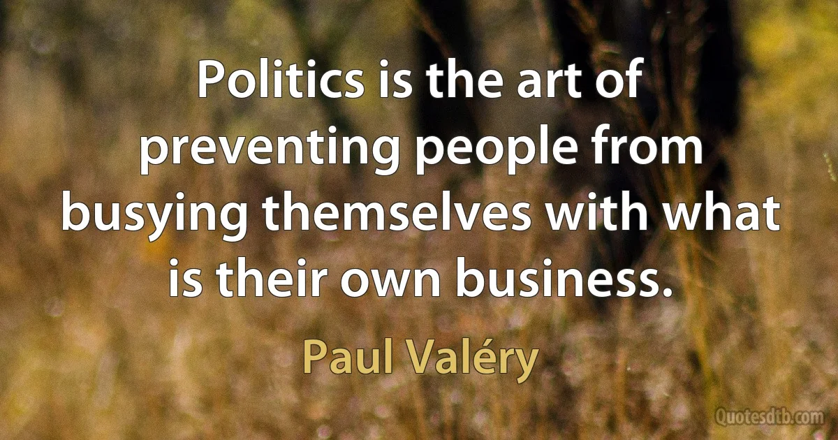 Politics is the art of preventing people from busying themselves with what is their own business. (Paul Valéry)