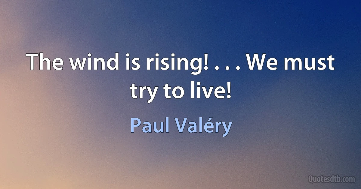 The wind is rising! . . . We must try to live! (Paul Valéry)