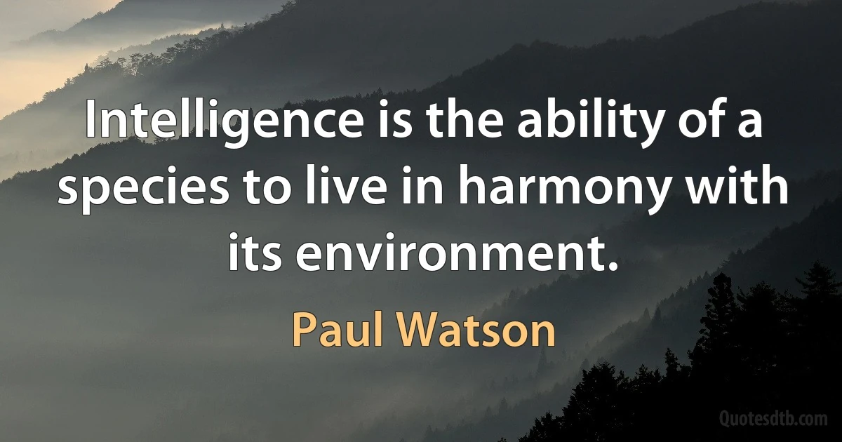 Intelligence is the ability of a species to live in harmony with its environment. (Paul Watson)