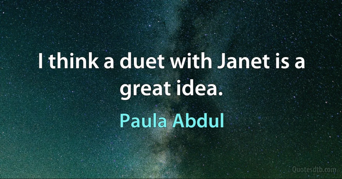 I think a duet with Janet is a great idea. (Paula Abdul)