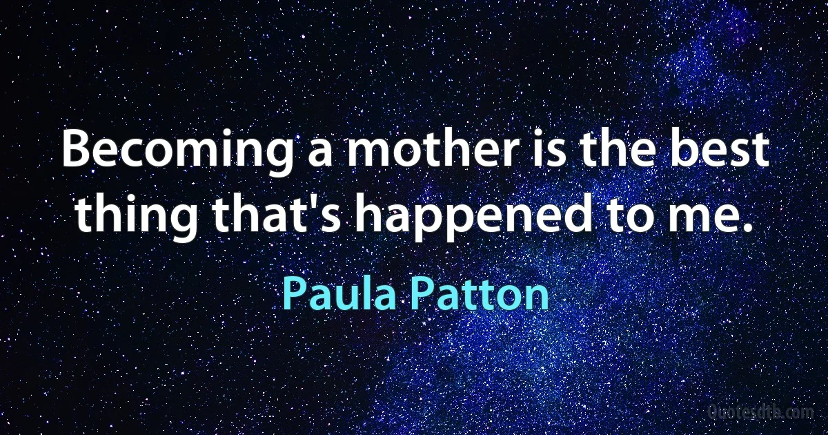 Becoming a mother is the best thing that's happened to me. (Paula Patton)