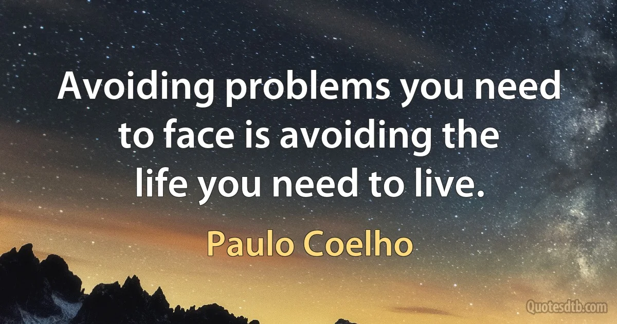 Avoiding problems you need to face is avoiding the life you need to live. (Paulo Coelho)