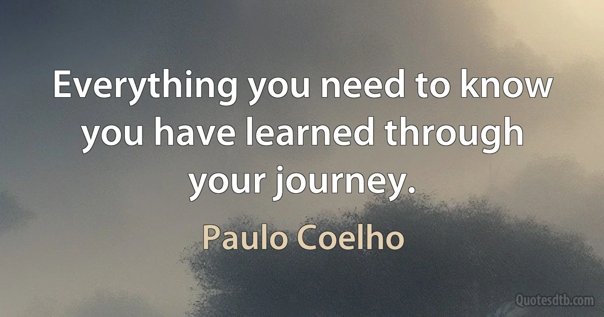 Everything you need to know you have learned through your journey. (Paulo Coelho)