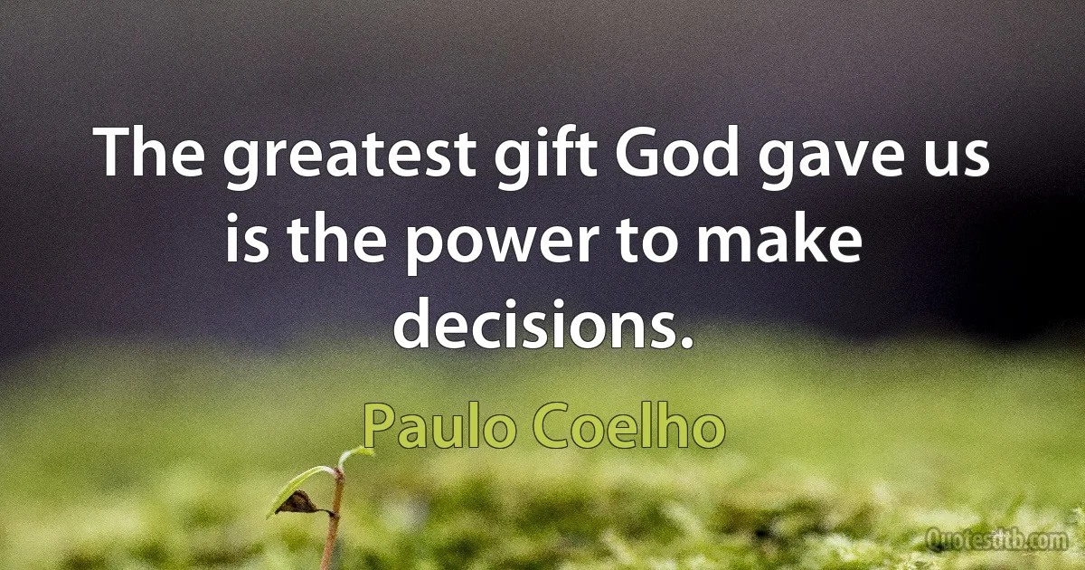 The greatest gift God gave us is the power to make decisions. (Paulo Coelho)