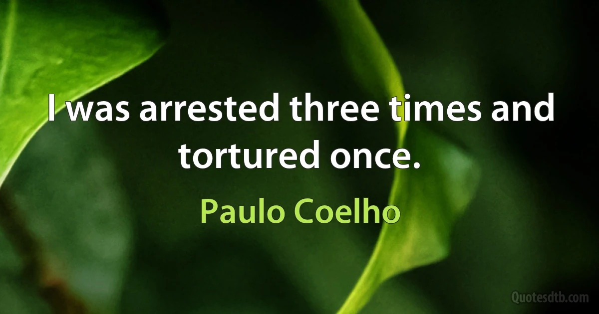 I was arrested three times and tortured once. (Paulo Coelho)