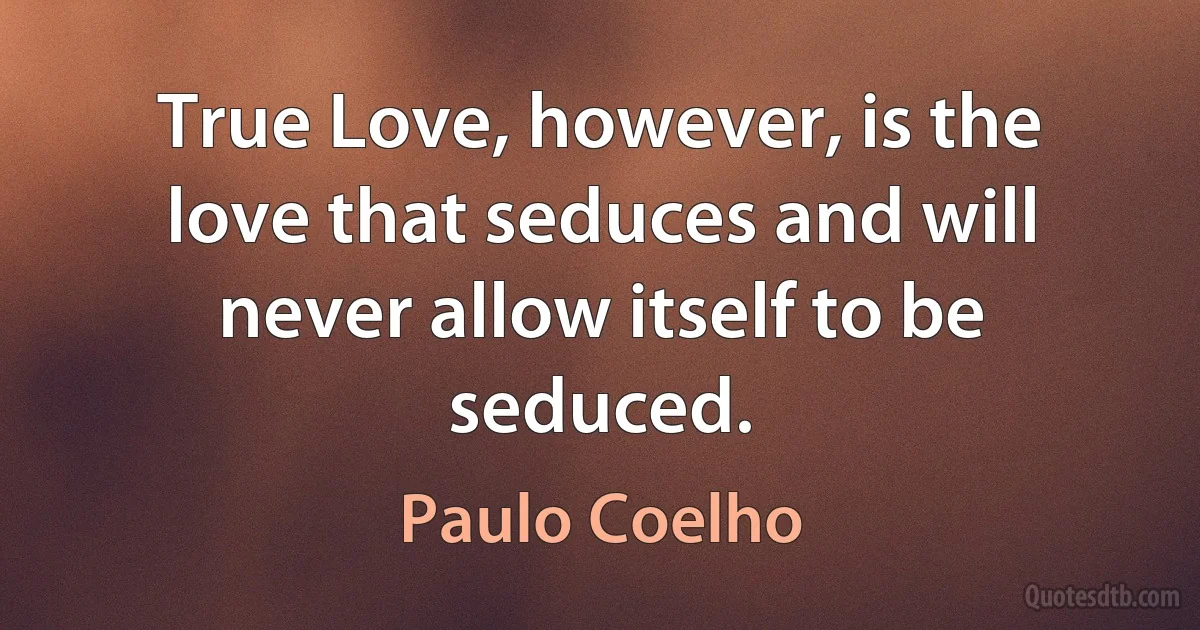 True Love, however, is the love that seduces and will never allow itself to be seduced. (Paulo Coelho)